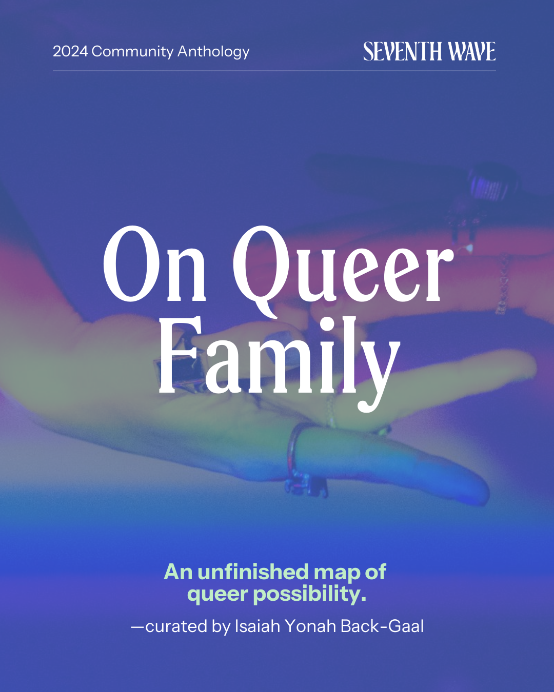 Image that says "On Queer Family" and "An unfinished map of queer possibility." This is the title page for a digital anthology Isaiah edited with Seventh Wave Magazine. In the background two hands reach for each other. There is a muted rainbow filter.